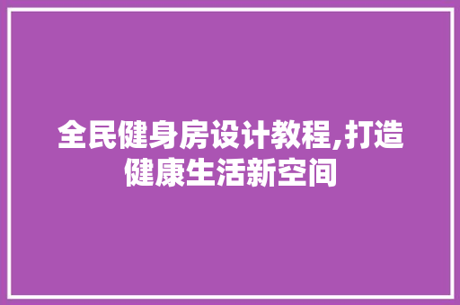 全民健身房设计教程,打造健康生活新空间