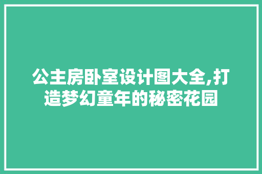 公主房卧室设计图大全,打造梦幻童年的秘密花园