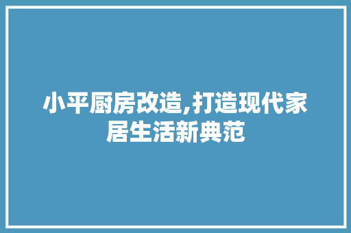 小平厨房改造,打造现代家居生活新典范