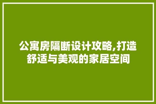 公寓房隔断设计攻略,打造舒适与美观的家居空间