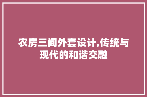 农房三间外套设计,传统与现代的和谐交融