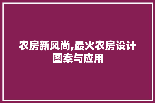 农房新风尚,最火农房设计图案与应用