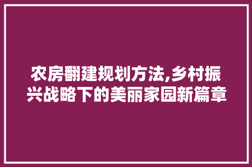 农房翻建规划方法,乡村振兴战略下的美丽家园新篇章 墙面装饰 农房翻建规划方法,乡村振兴战略下的美丽家园新篇章 墙面装饰