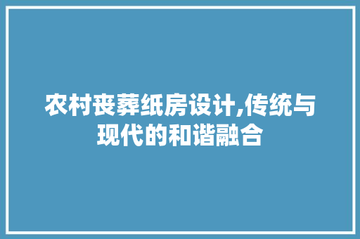 农村丧葬纸房设计,传统与现代的和谐融合