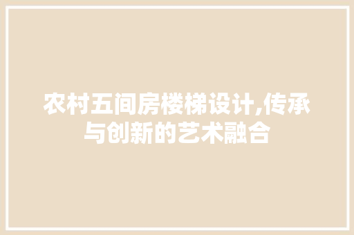 农村五间房楼梯设计,传承与创新的艺术融合