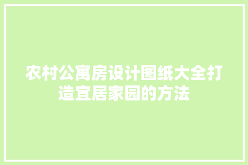 农村公寓房设计图纸大全打造宜居家园的方法