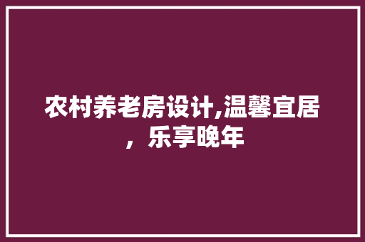 农村养老房设计,温馨宜居，乐享晚年