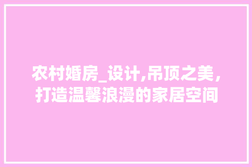 农村婚房_设计,吊顶之美，打造温馨浪漫的家居空间