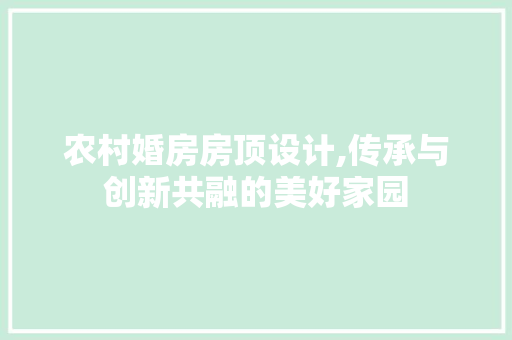 农村婚房房顶设计,传承与创新共融的美好家园