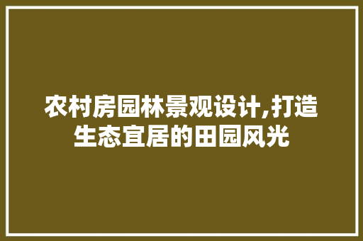 农村房园林景观设计,打造生态宜居的田园风光 庭院装修