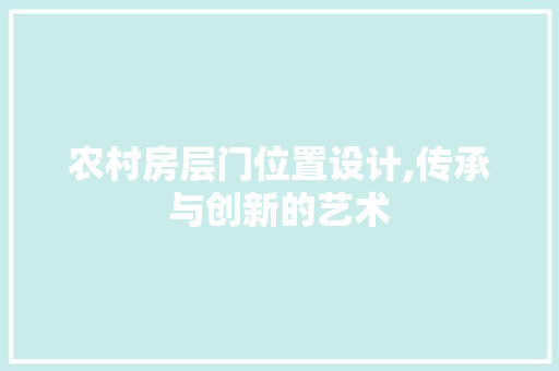 农村房层门位置设计,传承与创新的艺术 庭院装修