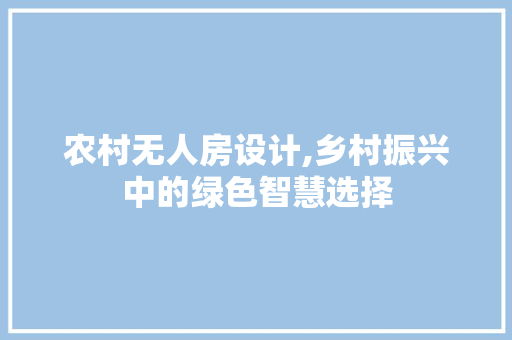 农村无人房设计,乡村振兴中的绿色智慧选择