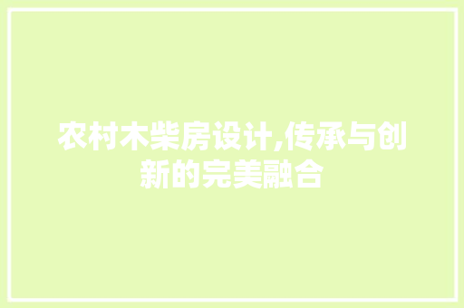 农村木柴房设计,传承与创新的完美融合 景观设计