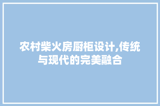 农村柴火房厨柜设计,传统与现代的完美融合 装修材料