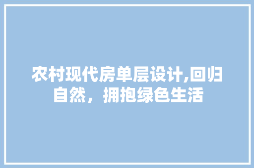 农村现代房单层设计,回归自然，拥抱绿色生活