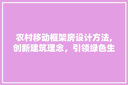 农村移动框架房设计方法,创新建筑理念，引领绿色生活新风尚 装修攻略