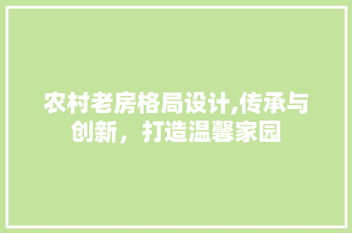 农村老房格局设计,传承与创新，打造温馨家园