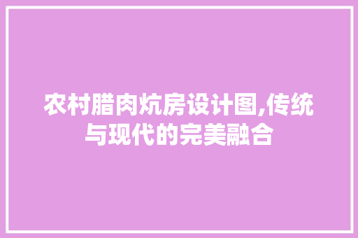 农村腊肉炕房设计图,传统与现代的完美融合 隔断设计