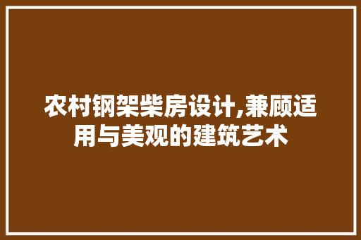 农村钢架柴房设计,兼顾适用与美观的建筑艺术