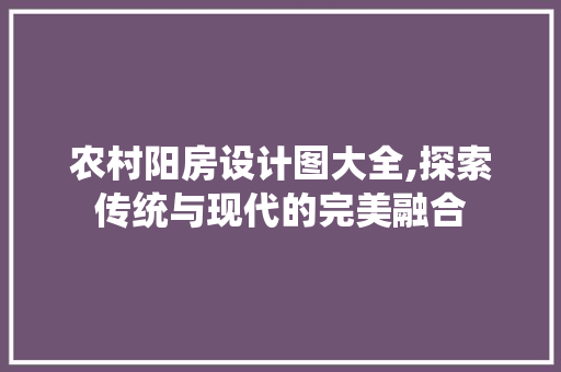 农村阳房设计图大全,探索传统与现代的完美融合