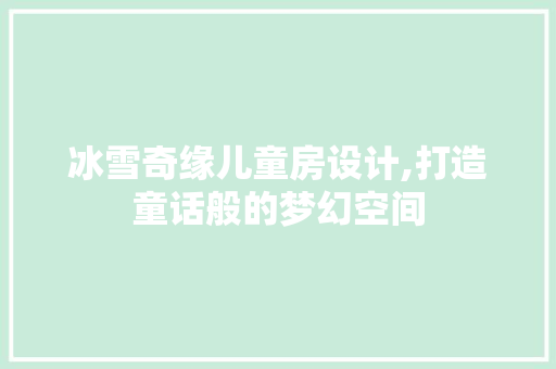 冰雪奇缘儿童房设计,打造童话般的梦幻空间 建筑设计