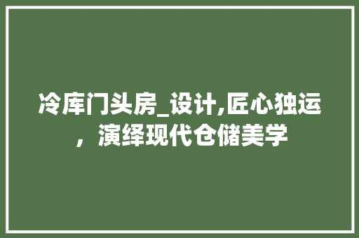 冷库门头房_设计,匠心独运，演绎现代仓储美学 建筑设计