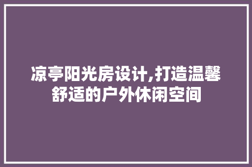 凉亭阳光房设计,打造温馨舒适的户外休闲空间 建筑设计