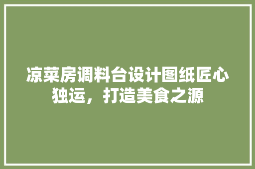 凉菜房调料台设计图纸匠心独运，打造美食之源 庭院装修