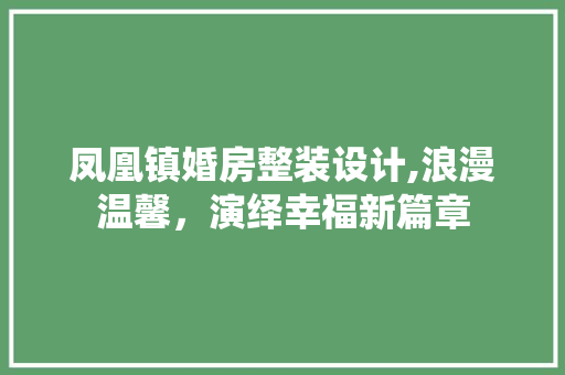 凤凰镇婚房整装设计,浪漫温馨，演绎幸福新篇章