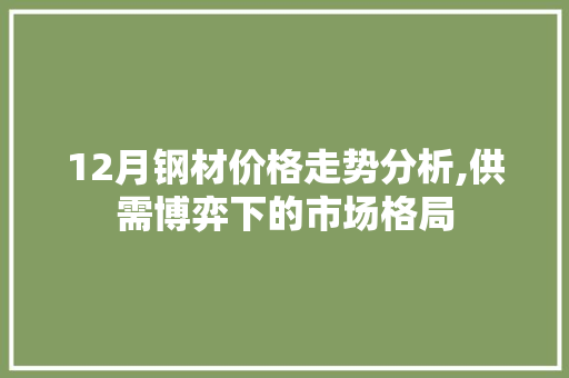 12月钢材价格走势分析,供需博弈下的市场格局