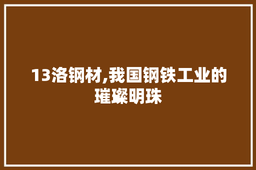 13洛钢材,我国钢铁工业的璀璨明珠