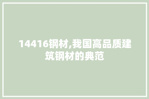 14416钢材,我国高品质建筑钢材的典范