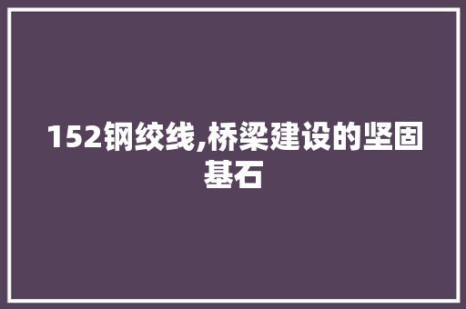 152钢绞线,桥梁建设的坚固基石
