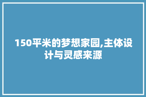 150平米的梦想家园,主体设计与灵感来源