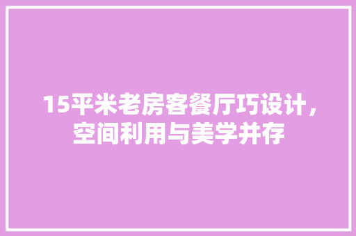 15平米老房客餐厅巧设计，空间利用与美学并存