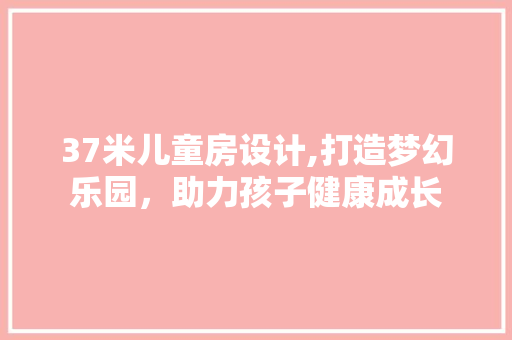37米儿童房设计,打造梦幻乐园，助力孩子健康成长 装修攻略