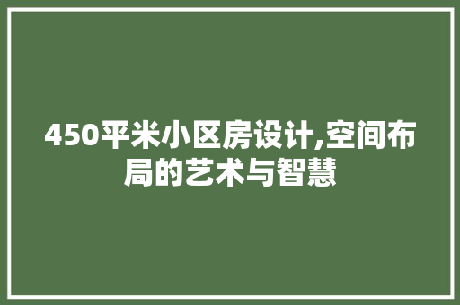 450平米小区房设计,空间布局的艺术与智慧