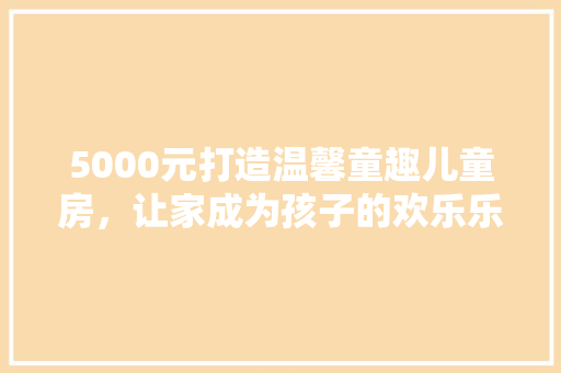 5000元打造温馨童趣儿童房,让家成为孩子的欢乐乐园 隔断设计 5000元打造温馨童趣儿童房,让家成为孩子的欢乐乐园 隔断设计