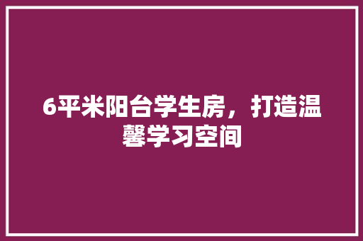 6平米阳台学生房，打造温馨学习空间 景观设计
