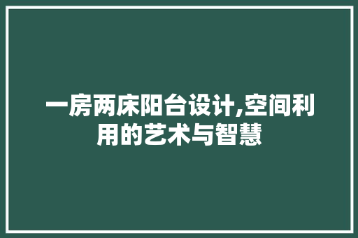 一房两床阳台设计,空间利用的艺术与智慧