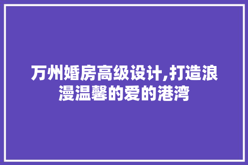 万州婚房高级设计,打造浪漫温馨的爱的港湾