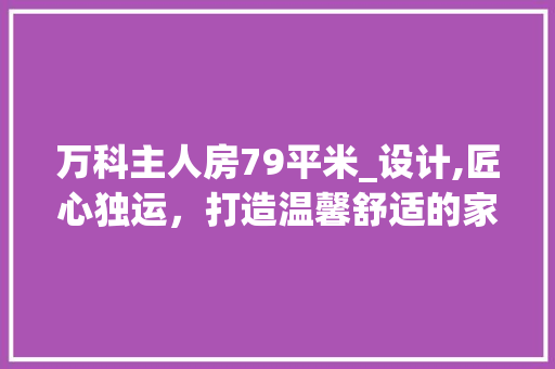 万科主人房79平米_设计,匠心独运，打造温馨舒适的家