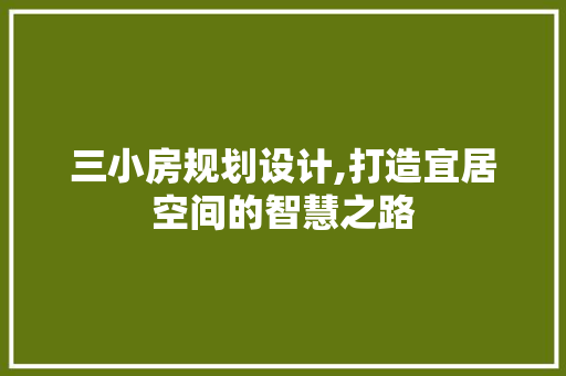 三小房规划设计,打造宜居空间的智慧之路 装修材料 三小房规划设计,打造宜居空间的智慧之路 装修材料
