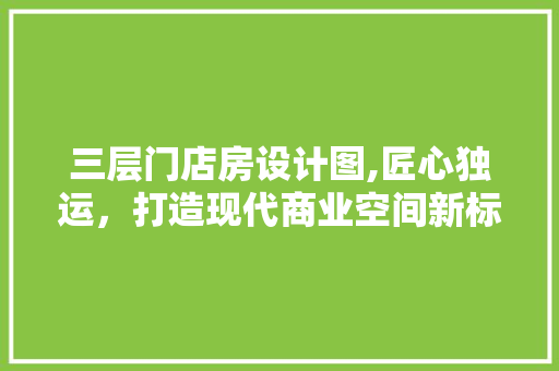 三层门店房设计图,匠心独运，打造现代商业空间新标杆