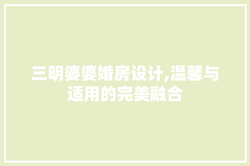 三明婆婆婚房设计,温馨与适用的完美融合 装修攻略