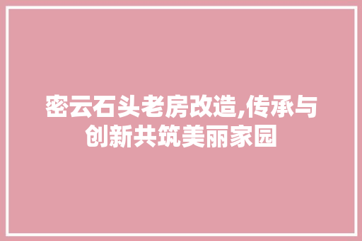 密云石头老房改造,传承与创新共筑美丽家园
