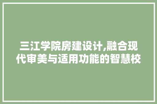 三江学院房建设计,融合现代审美与适用功能的智慧校园