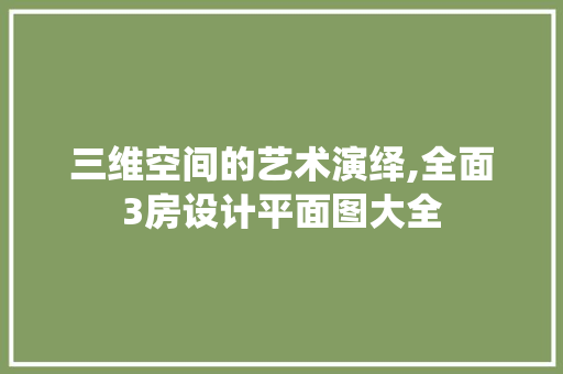 三维空间的艺术演绎,全面3房设计平面图大全