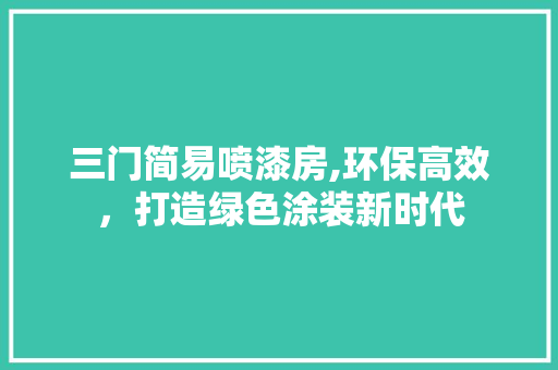 三门简易喷漆房,环保高效，打造绿色涂装新时代