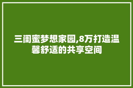 三闺蜜梦想家园,8万打造温馨舒适的共享空间 庭院装修